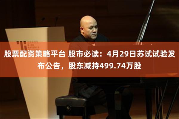 股票配资策略平台 股市必读：4月29日苏试试验发布公告，股东减持499.74万股