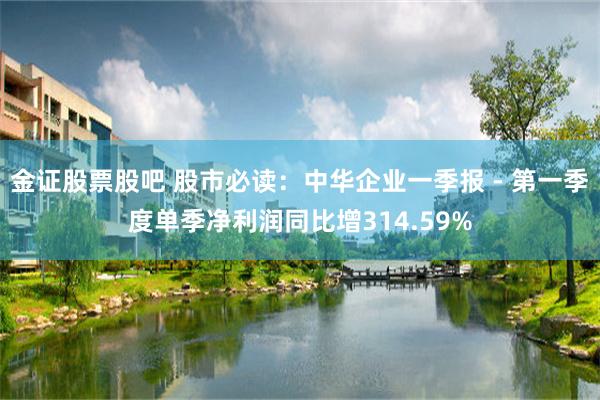 金证股票股吧 股市必读：中华企业一季报 - 第一季度单季净利润同比增314.59%