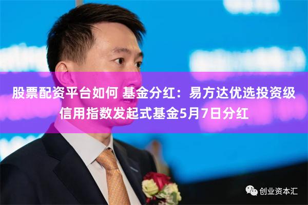 股票配资平台如何 基金分红：易方达优选投资级信用指数发起式基金5月7日分红