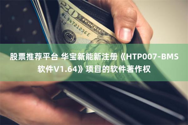 股票推荐平台 华宝新能新注册《HTP007-BMS软件V1.64》项目的软件著作权
