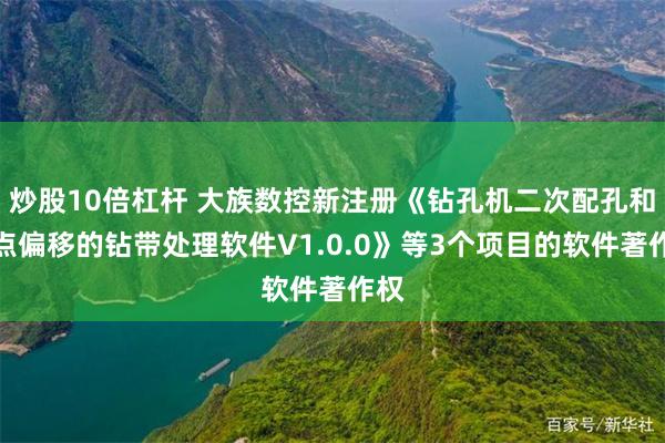 炒股10倍杠杆 大族数控新注册《钻孔机二次配孔和零点偏移的钻带处理软件V1.0.0》等3个项目的软件著作权