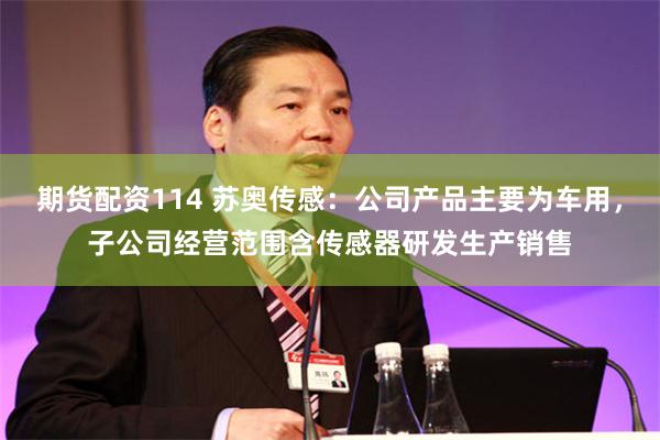 期货配资114 苏奥传感：公司产品主要为车用，子公司经营范围含传感器研发生产销售