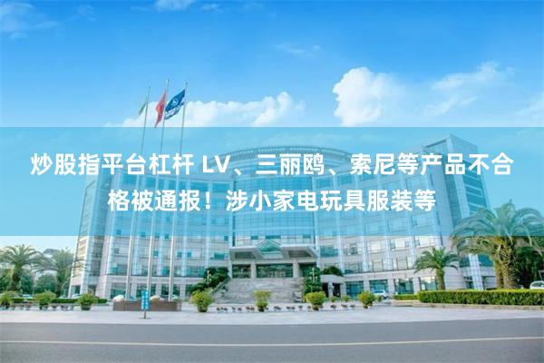 炒股指平台杠杆 LV、三丽鸥、索尼等产品不合格被通报！涉小家电玩具服装等