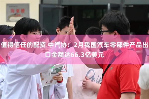 值得信任的配资 中汽协：2月我国汽车零部件产品出口金额达66.3亿美元