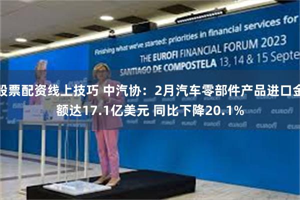 股票配资线上技巧 中汽协：2月汽车零部件产品进口金额达17.1亿美元 同比下降20.1%