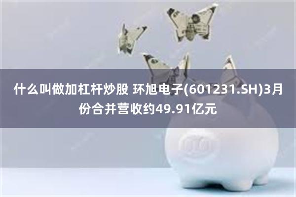 什么叫做加杠杆炒股 环旭电子(601231.SH)3月份合并营收约49.91亿元