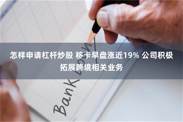 怎样申请杠杆炒股 移卡早盘涨近19% 公司积极拓展跨境相关业务