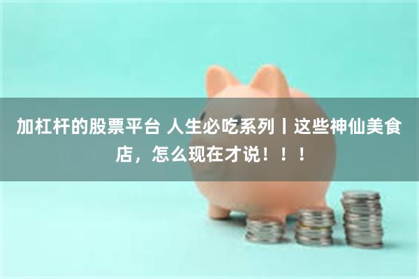 加杠杆的股票平台 人生必吃系列丨这些神仙美食店，怎么现在才说！！！