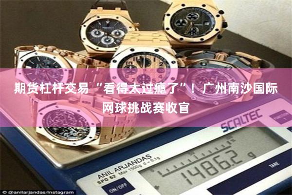 期货杠杆交易 “看得太过瘾了”！广州南沙国际网球挑战赛收官