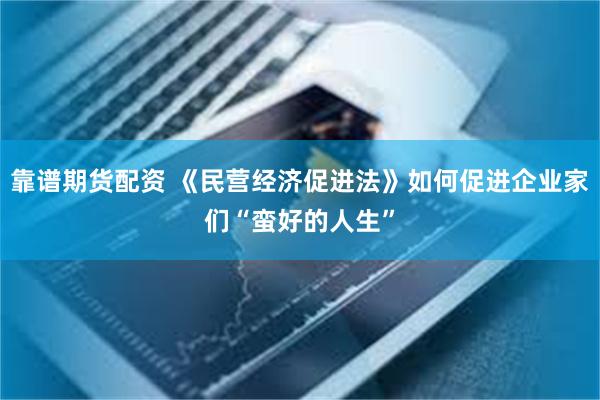 靠谱期货配资 《民营经济促进法》如何促进企业家们“蛮好的人生”