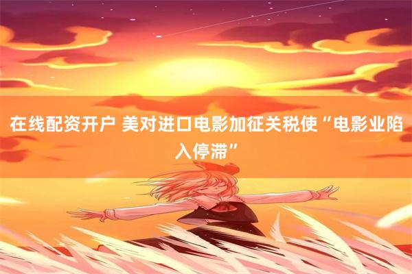在线配资开户 美对进口电影加征关税使“电影业陷入停滞”