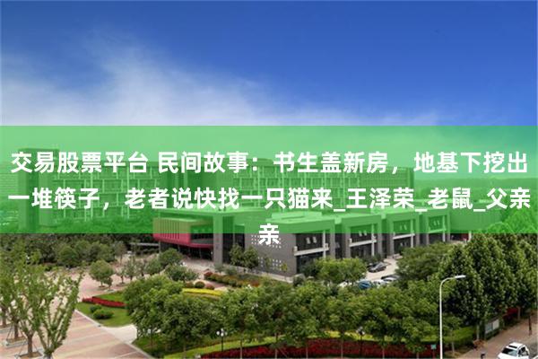 交易股票平台 民间故事：书生盖新房，地基下挖出一堆筷子，老者说快找一只猫来_王泽荣_老鼠_父亲