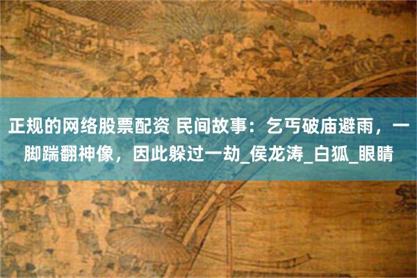 正规的网络股票配资 民间故事：乞丐破庙避雨，一脚踹翻神像，因此躲过一劫_侯龙涛_白狐_眼睛