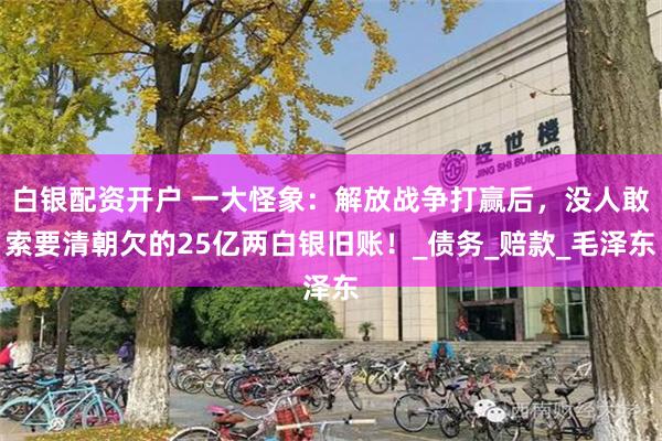 白银配资开户 一大怪象：解放战争打赢后，没人敢索要清朝欠的25亿两白银旧账！_债务_赔款_毛泽东