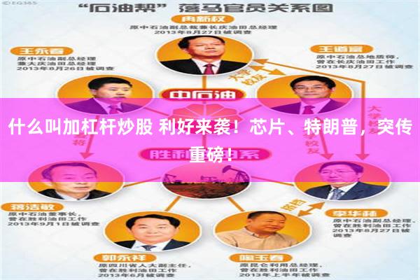 什么叫加杠杆炒股 利好来袭！芯片、特朗普，突传重磅！