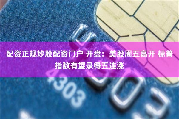 配资正规炒股配资门户 开盘：美股周五高开 标普指数有望录得五连涨