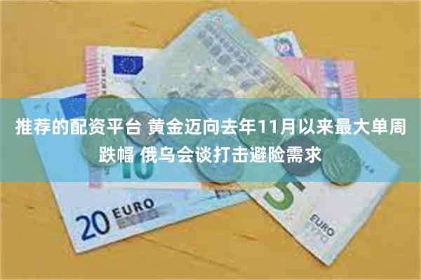 推荐的配资平台 黄金迈向去年11月以来最大单周跌幅 俄乌会谈打击避险需求