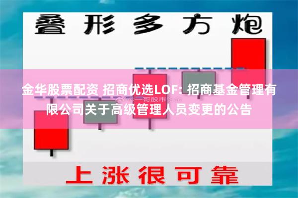 金华股票配资 招商优选LOF: 招商基金管理有限公司关于高级管理人员变更的公告