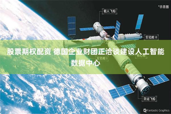 股票期权配资 德国企业财团正洽谈建设人工智能数据中心