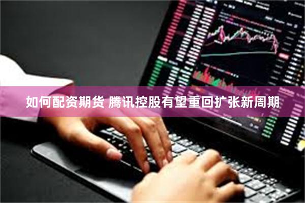 如何配资期货 腾讯控股有望重回扩张新周期