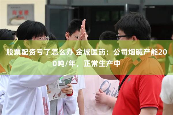 股票配资亏了怎么办 金城医药：公司烟碱产能200吨/年，正常生产中