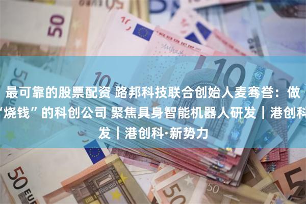 最可靠的股票配资 路邦科技联合创始人麦骞誉：做一家不“烧钱”的科创公司 聚焦具身智能机器人研发｜港创科·新势力