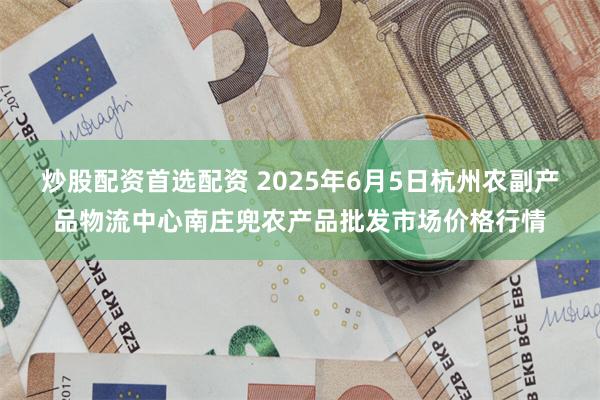 炒股配资首选配资 2025年6月5日杭州农副产品物流中心南庄兜农产品批发市场价格行情