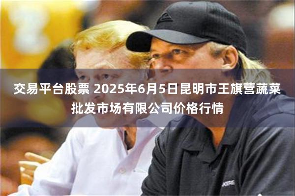 交易平台股票 2025年6月5日昆明市王旗营蔬菜批发市场有限公司价格行情