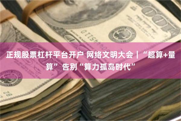 正规股票杠杆平台开户 网络文明大会｜“超算+量算” 告别“算力孤岛时代”