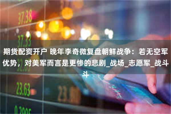 期货配资开户 晚年李奇微复盘朝鲜战争：若无空军优势，对美军而言是更惨的悲剧_战场_志愿军_战斗
