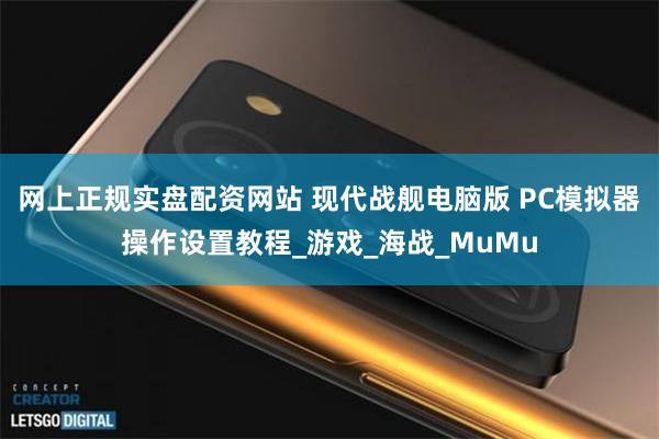 网上正规实盘配资网站 现代战舰电脑版 PC模拟器操作设置教程_游戏_海战_MuMu