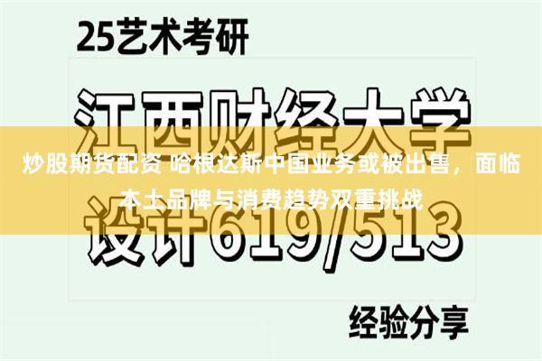 炒股期货配资 哈根达斯中国业务或被出售，面临本土品牌与消费趋势双重挑战