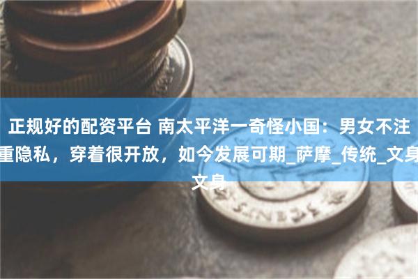 正规好的配资平台 南太平洋一奇怪小国：男女不注重隐私，穿着很开放，如今发展可期_萨摩_传统_文身