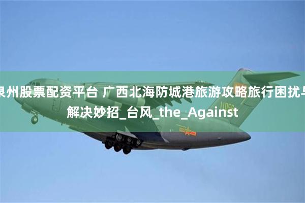 泉州股票配资平台 广西北海防城港旅游攻略旅行困扰与解决妙招_台风_the_Against