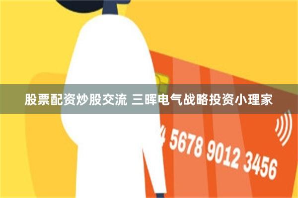 股票配资炒股交流 三晖电气战略投资小理家