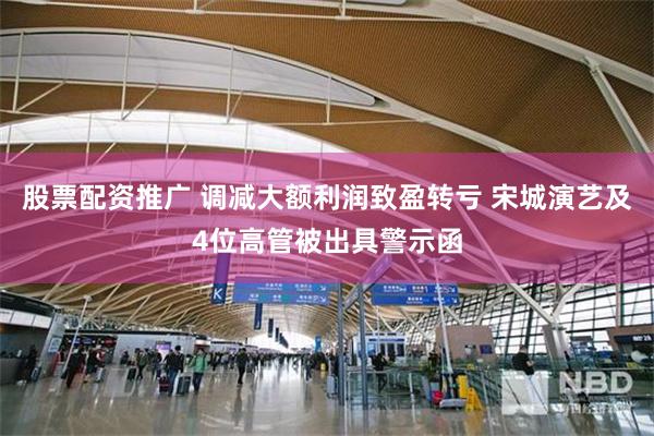 股票配资推广 调减大额利润致盈转亏 宋城演艺及4位高管被出具警示函