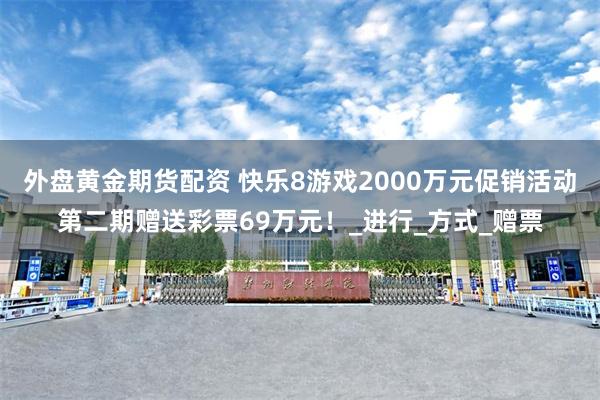 外盘黄金期货配资 快乐8游戏2000万元促销活动第二期赠送彩票69万元！_进行_方式_赠票