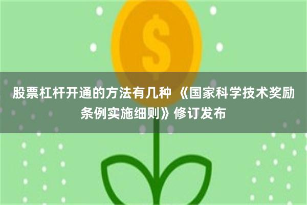 股票杠杆开通的方法有几种 《国家科学技术奖励条例实施细则》修订发布