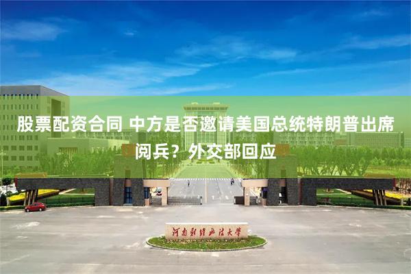 股票配资合同 中方是否邀请美国总统特朗普出席阅兵？外交部回应