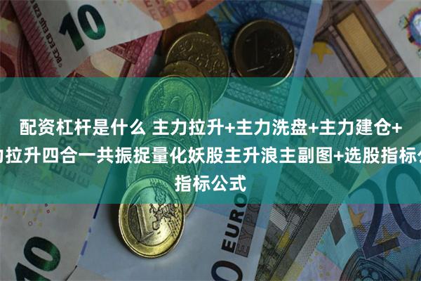 配资杠杆是什么 主力拉升+主力洗盘+主力建仓+主力拉升四合一共振捉量化妖股主升浪主副图+选股指标公式