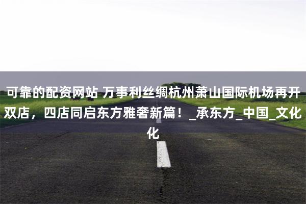可靠的配资网站 万事利丝绸杭州萧山国际机场再开双店，四店同启东方雅奢新篇！_承东方_中国_文化