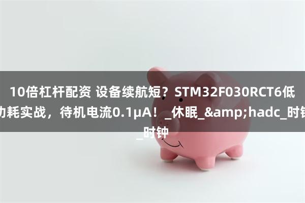 10倍杠杆配资 设备续航短？STM32F030RCT6低功耗实战，待机电流0.1μA！_休眠_&hadc_时钟