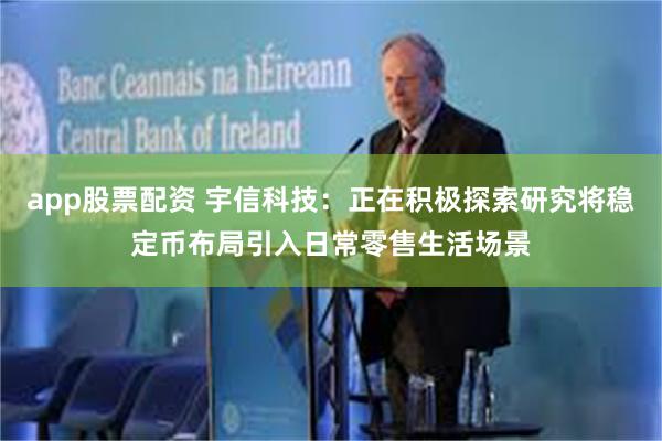 app股票配资 宇信科技：正在积极探索研究将稳定币布局引入日常零售生活场景