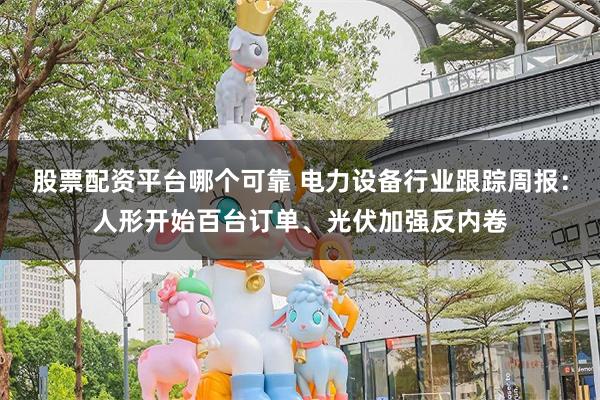 股票配资平台哪个可靠 电力设备行业跟踪周报:人形开始百台订单、光伏加强反内卷