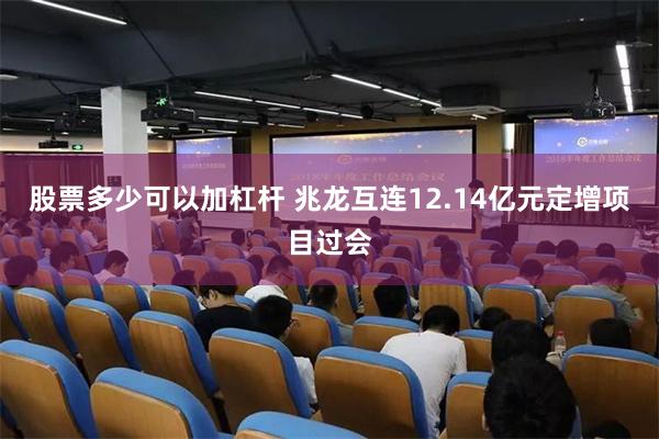 股票多少可以加杠杆 兆龙互连12.14亿元定增项目过会