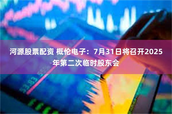 河源股票配资 概伦电子：7月31日将召开2025年第二次临时股东会