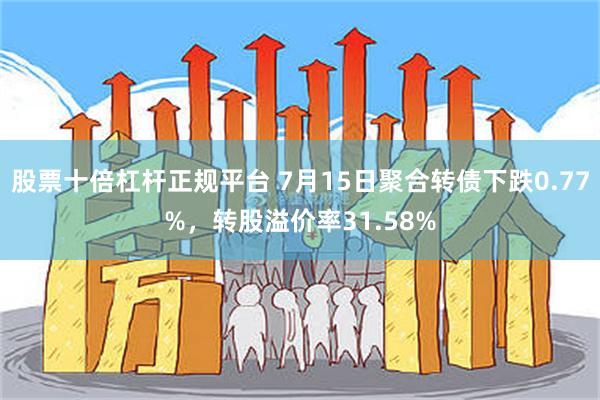 股票十倍杠杆正规平台 7月15日聚合转债下跌0.77%，转股溢价率31.58%