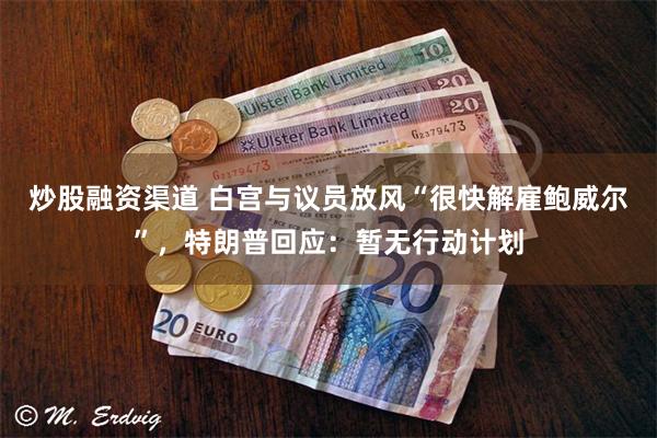 炒股融资渠道 白宫与议员放风“很快解雇鲍威尔”，特朗普回应：暂无行动计划