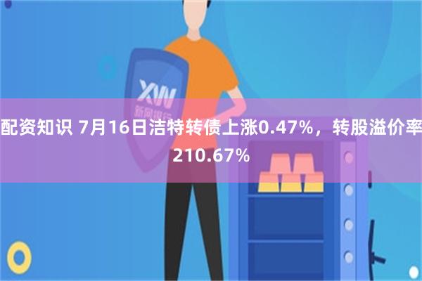 配资知识 7月16日洁特转债上涨0.47%，转股溢价率210.67%