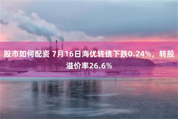 股市如何配资 7月16日海优转债下跌0.24%，转股溢价率26.6%